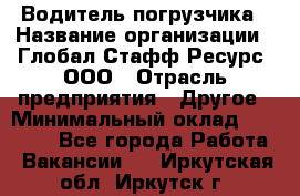 Водитель погрузчика › Название организации ­ Глобал Стафф Ресурс, ООО › Отрасль предприятия ­ Другое › Минимальный оклад ­ 25 000 - Все города Работа » Вакансии   . Иркутская обл.,Иркутск г.